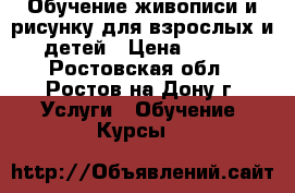Обучение живописи и рисунку для взрослых и детей › Цена ­ 900 - Ростовская обл., Ростов-на-Дону г. Услуги » Обучение. Курсы   